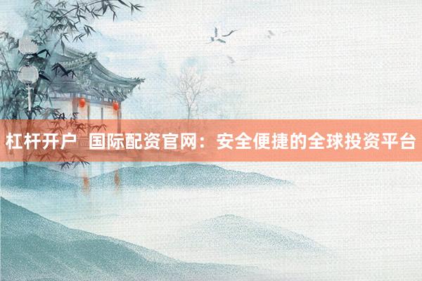 杠杆开户  国际配资官网：安全便捷的全球投资平台