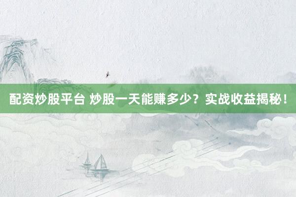 配资炒股平台 炒股一天能赚多少?实战收益揭秘!