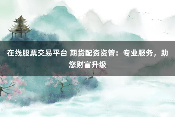 在线股票交易平台 期货配资资管：专业服务，助您财富升级