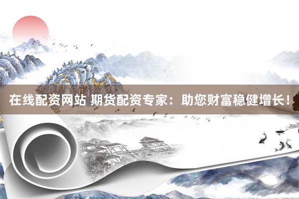 在线配资网站 期货配资专家:助您财富稳健增长!