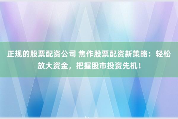 正规的股票配资公司 焦作股票配资新策略：轻松放大资金，把握股市投资先机！