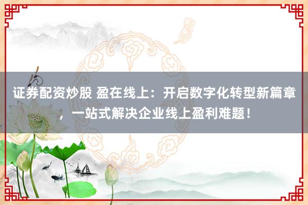 证券配资炒股 盈在线上：开启数字化转型新篇章，一站式解决企业线上盈利难题！