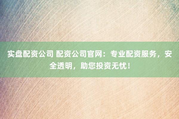 实盘配资公司 配资公司官网:专业配资服务,安全透明,助您投资无忧!