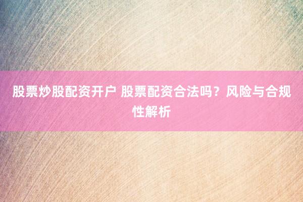 股票炒股配资开户 股票配资合法吗?风险与合规性解析