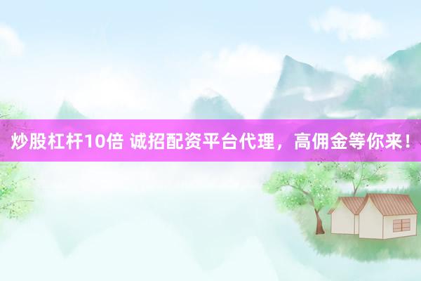 炒股杠杆10倍 诚招配资平台代理，高佣金等你来！