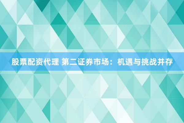 股票配资代理 第二证券市场：机遇与挑战并存