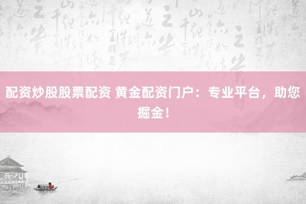 配资炒股股票配资 黄金配资门户：专业平台，助您掘金！