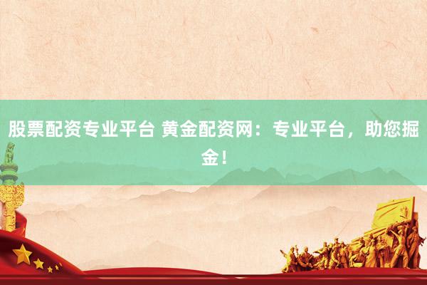 股票配资专业平台 黄金配资网：专业平台，助您掘金！