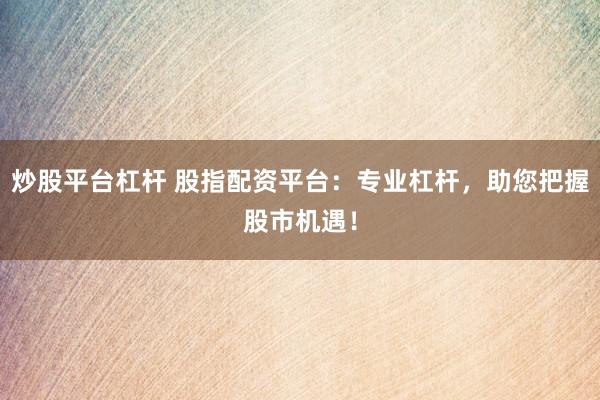 炒股平台杠杆 股指配资平台：专业杠杆，助您把握股市机遇！
