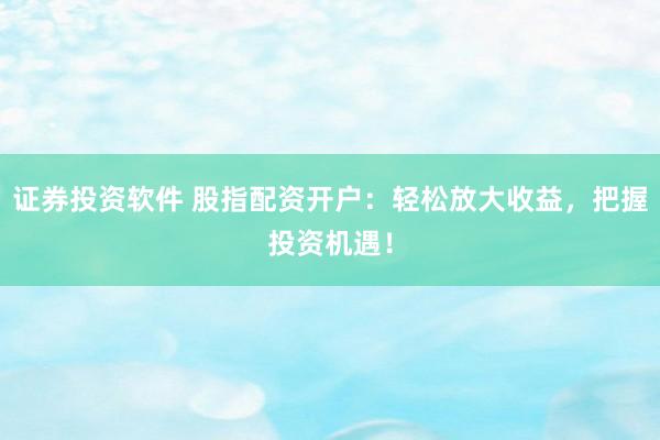 证券投资软件 股指配资开户:轻松放大收益,把握投资机遇!