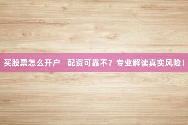 买股票怎么开户   配资可靠不？专业解读真实风险！