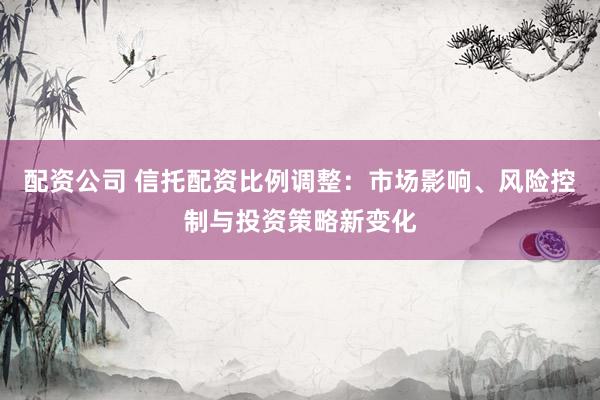 配资公司 信托配资比例调整:市场影响、风险控制与投资策略新变化