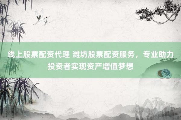 线上股票配资代理 潍坊股票配资服务，专业助力投资者实现资产增值梦想