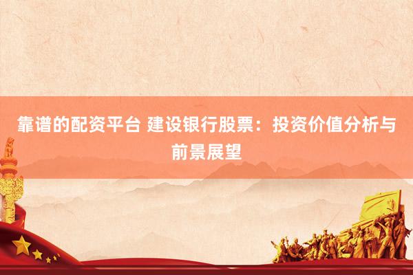 靠谱的配资平台 建设银行股票:投资价值分析与前景展望