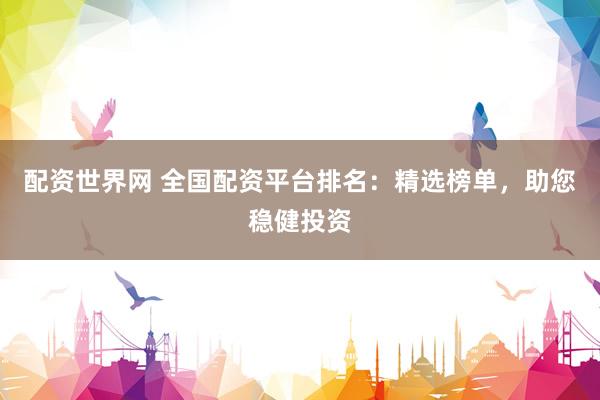 配资世界网 全国配资平台排名:精选榜单,助您稳健投资