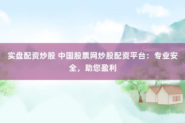 实盘配资炒股 中国股票网炒股配资平台:专业安全,助您盈利