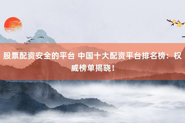 股票配资安全的平台 中国十大配资平台排名榜:权威榜单揭晓!