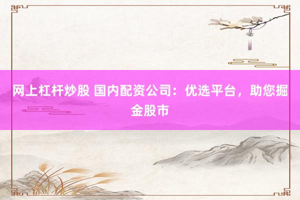 网上杠杆炒股 国内配资公司:优选平台,助您掘金股市