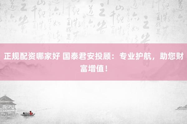 正规配资哪家好 国泰君安投顾：专业护航，助您财富增值！