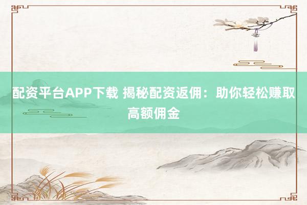 配资平台APP下载 揭秘配资返佣:助你轻松赚取高额佣金