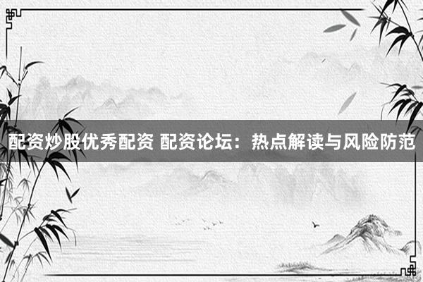 配资炒股优秀配资 配资论坛：热点解读与风险防范