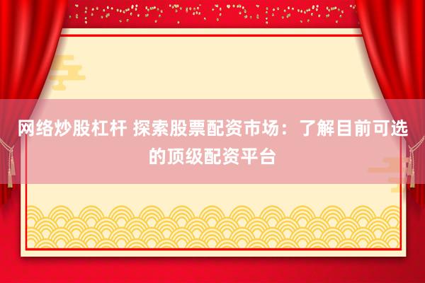 网络炒股杠杆 探索股票配资市场：了解目前可选的顶级配资平台