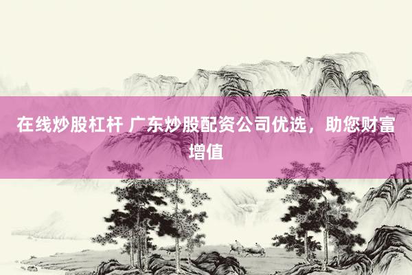 在线炒股杠杆 广东炒股配资公司优选，助您财富增值