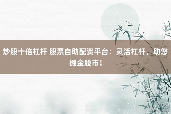 炒股十倍杠杆 股票自助配资平台：灵活杠杆，助您掘金股市！