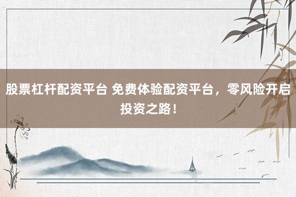 股票杠杆配资平台 免费体验配资平台，零风险开启投资之路！