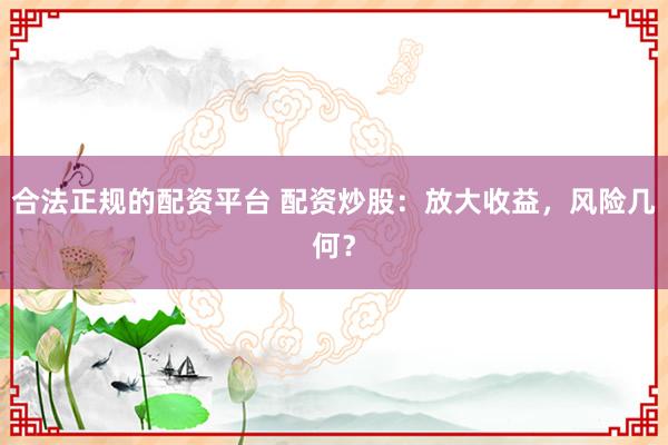 合法正规的配资平台 配资炒股：放大收益，风险几何？