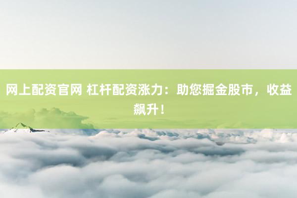 网上配资官网 杠杆配资涨力：助您掘金股市，收益飙升！