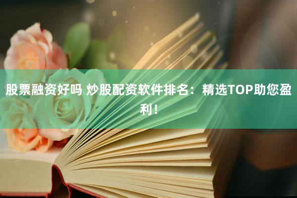 股票融资好吗 炒股配资软件排名:精选TOP助您盈利!