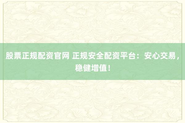 股票正规配资官网 正规安全配资平台:安心交易,稳健增值!