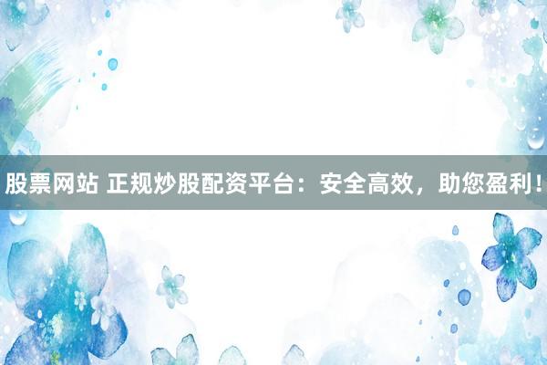 股票网站 正规炒股配资平台：安全高效，助您盈利！