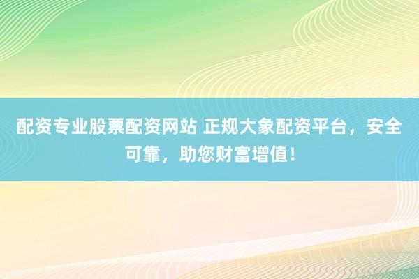配资专业股票配资网站 正规大象配资平台，安全可靠，助您财富增值！