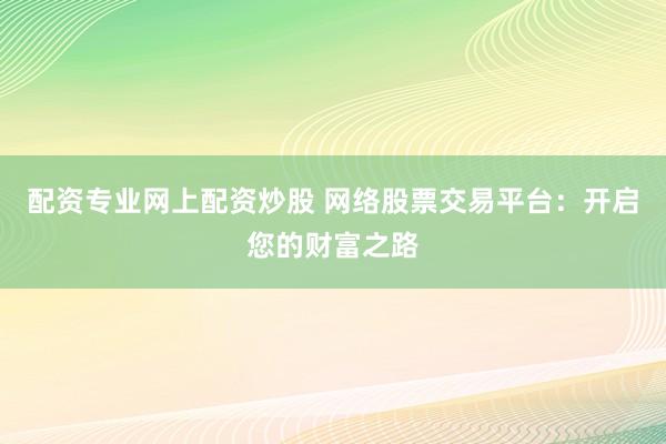 配资专业网上配资炒股 网络股票交易平台：开启您的财富之路
