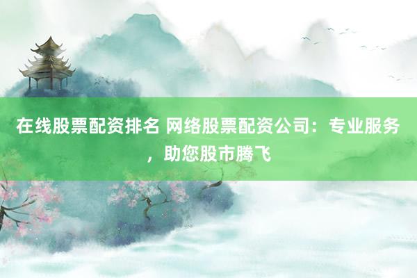 在线股票配资排名 网络股票配资公司：专业服务，助您股市腾飞
