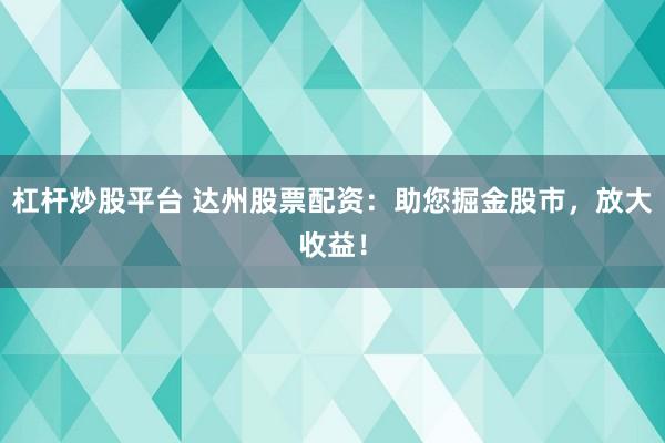 杠杆炒股平台 达州股票配资：助您掘金股市，放大收益！