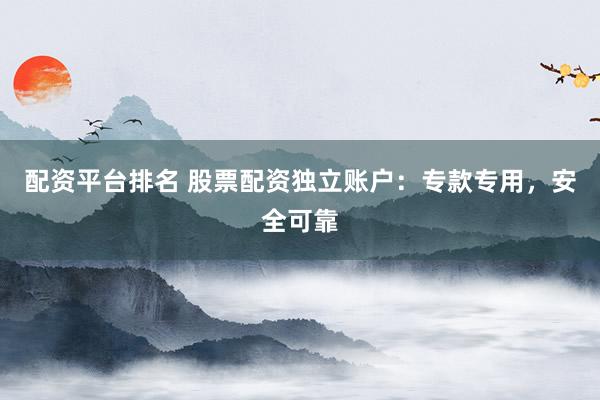 配资平台排名 股票配资独立账户：专款专用，安全可靠