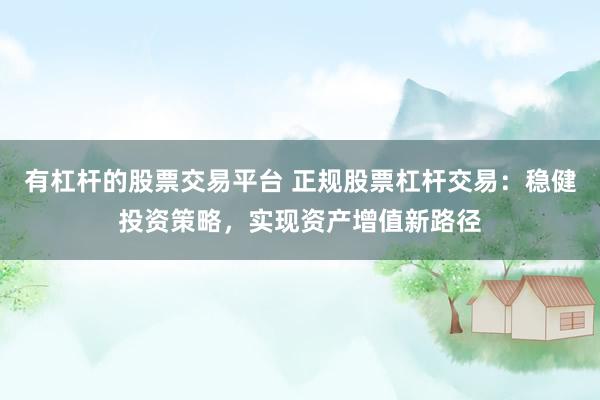 有杠杆的股票交易平台 正规股票杠杆交易：稳健投资策略，实现资产增值新路径