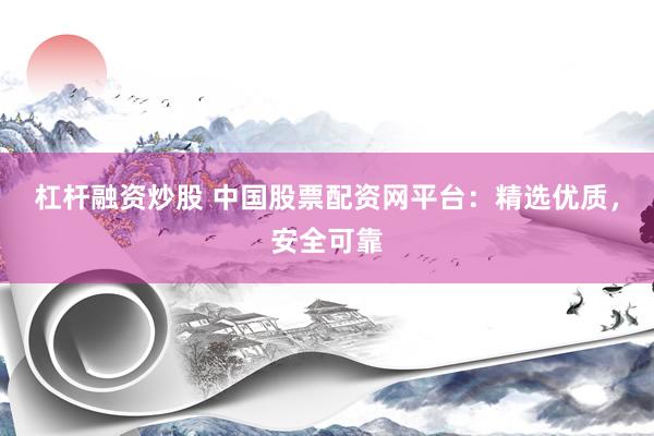 杠杆融资炒股 中国股票配资网平台：精选优质，安全可靠