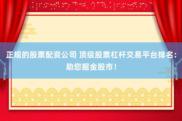 正规的股票配资公司 顶级股票杠杆交易平台排名：助您掘金股市！