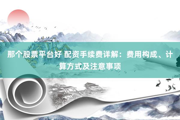 那个股票平台好 配资手续费详解：费用构成、计算方式及注意事项