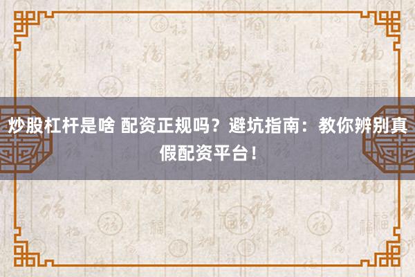 炒股杠杆是啥 配资正规吗？避坑指南：教你辨别真假配资平台！