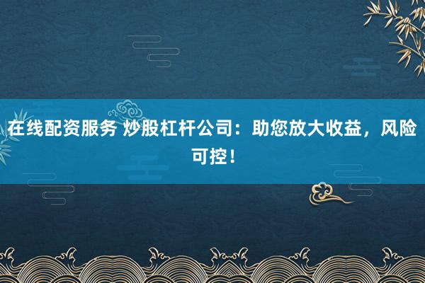 在线配资服务 炒股杠杆公司：助您放大收益，风险可控！