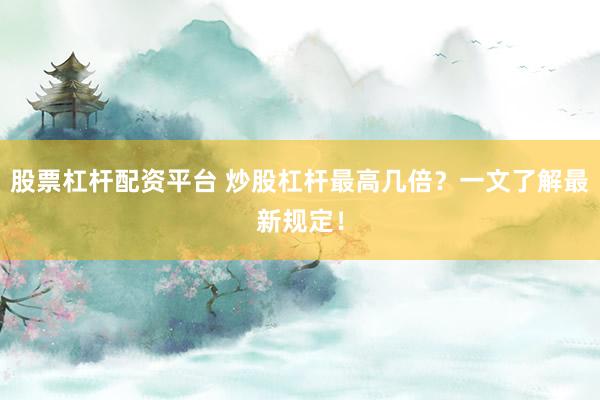 股票杠杆配资平台 炒股杠杆最高几倍？一文了解最新规定！
