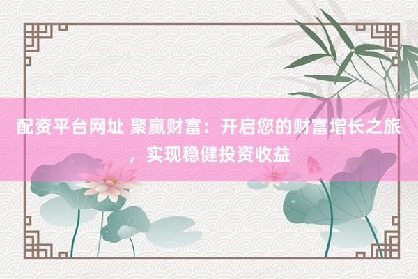 配资平台网址 聚赢财富：开启您的财富增长之旅，实现稳健投资收益