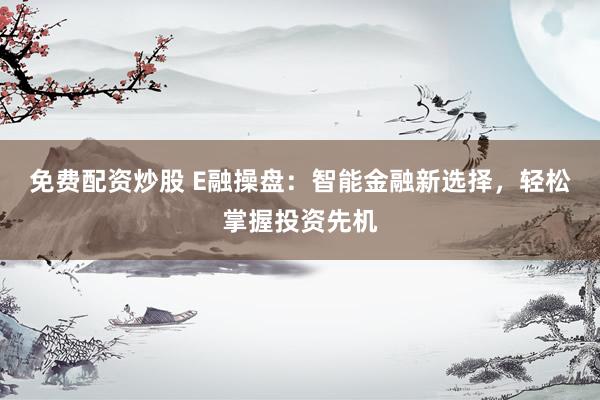 免费配资炒股 E融操盘：智能金融新选择，轻松掌握投资先机