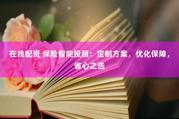在线配资 保险智能投顾：定制方案，优化保障，省心之选