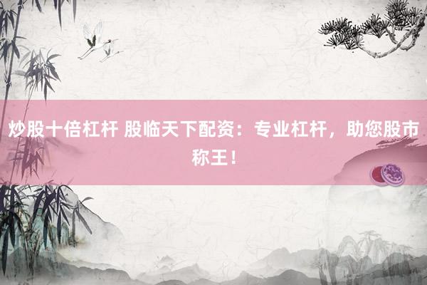 炒股十倍杠杆 股临天下配资：专业杠杆，助您股市称王！
